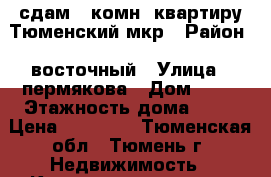 сдам 1 комн. квартиру Тюменский мкр › Район ­ восточный › Улица ­ пермякова › Дом ­ 84 › Этажность дома ­ 10 › Цена ­ 13 000 - Тюменская обл., Тюмень г. Недвижимость » Квартиры аренда   . Тюменская обл.,Тюмень г.